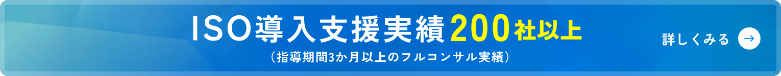 ISO導入支援実績 200社以上 （指導期間3か月以上のフルコンサル実績） 詳しくみる